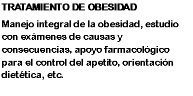 Cuadro de texto: TRATAMIENTO DE OBESIDADManejo integral de la obesidad, estudio con exmenes de causas y consecuencias, apoyo farmacolgico para el control del apetito, orientacin diettica, etc.