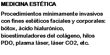 Cuadro de texto: MEDICINA ESTTICAProcedimientos mnimamente invasivos con fines estticos faciales y corporales: btox, cido hialurnico, bioestimuladores del colgeno, hilos PDO, plasma lser, lser CO2, etc.